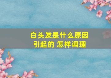 白头发是什么原因引起的 怎样调理